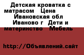 Детская кроватка с матрасом › Цена ­ 2 000 - Ивановская обл., Иваново г. Дети и материнство » Мебель   